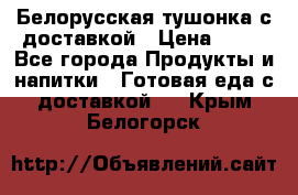 Белорусская тушонка с доставкой › Цена ­ 10 - Все города Продукты и напитки » Готовая еда с доставкой   . Крым,Белогорск